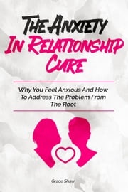 The Anxiety In Relationship Cure: Why You Feel Anxious And How To Address The Problem From The Root Grace Shaw