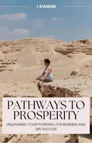 Pathways to Prosperity: Unleashing Your Potential for Business and Life Success J Stander