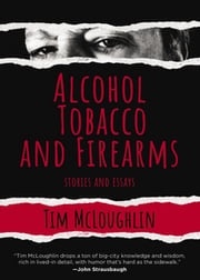 Alcohol, Tobacco, and Firearms: Stories and Essays Tim McLoughlin