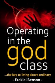 Operating In The God Class: The Key To Living Above Ordinary Ezekiel Benson