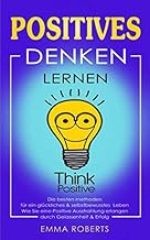 Positives denken lernen: Die besten methoden für ein glückliches & selbstbewusstes Leben. Wie Sie ei