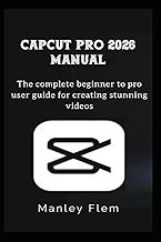 CAPCUT PRO 2026 MANUAL: The complete beginner to pro user guide for creating stunning videos