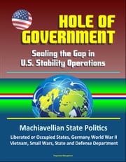 Hole of Government: Sealing the Gap in U.S. Stability Operations - Machiavellian State Politics, Liberated or Occupied States, Germany World War II, Vietnam, Small Wars, State and Defense Department Progressive Management