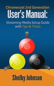Chromecast 2nd Generation User's Manual Streaming Media Setup Guide with Tips &amp; Tricks Shelby Johnson