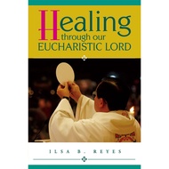 HEALING THROUGH OUR EUCHARISTIC LORD by ILSA B. REYES (Size: 5 x 8 inches)