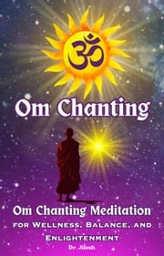 Om Chanting: Om Chanting Meditation for Wellness, Balance, and Enlightenment Dr. Jilesh