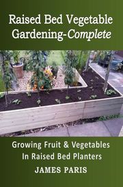 Raised Bed Vegetable Gardening-Complete: Growing Fruit &amp; Vegetables In Raised Bed Planters James Paris