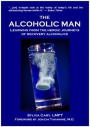 The Alcoholic Man: Learning from the Heroic Journeys of Recovering Alcoholics Sylvia Cary