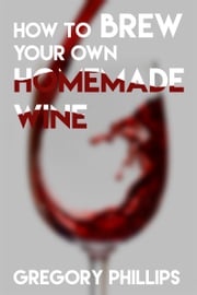 How To Brew Your Own Homemade Wine. Gregory Phillips