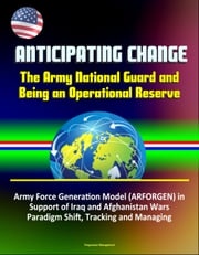 Anticipating Change: The Army National Guard and Being an Operational Reserve - Army Force Generation Model (ARFORGEN) in Support of Iraq and Afghanistan Wars, Paradigm Shift, Tracking and Managing Progressive Management