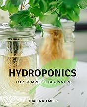 Hydroponics For Complete Beginners: A Beginner's Guide to Thriving with Soil-less Gardening | Master Hydroponic Gardening, DIY Systems, and Cultivate a Bountiful Harvest of Fresh Vegetables