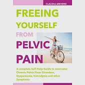 Freeing Yourself from Pelvic Pain: A Complete Self-Help Guide to Overcome Chronic Pelvic Floor Disorders, Dyspareunia, Vulvodyni