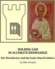 Holding God in Accurate Knowledge: The Watchtower and the Early Church Fathers Mike Partyka