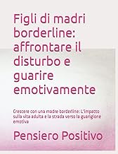 Figli di madri borderline: affrontare il disturbo e guarire emotivamente: Crescere con una madre borderline: L'impatto sulla vita adulta e la strada verso la guarigione emotiva (Italian Edition)