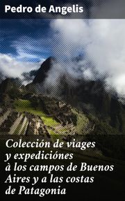 Colección de viages y expediciónes à los campos de Buenos Aires y a las costas de Patagonia Pedro de Angelis