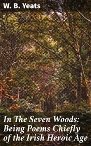 In The Seven Woods: Being Poems Chiefly of the Irish Heroic Age W. B. Yeats
