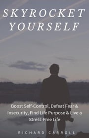 Skyrocket Yourself: Boost Self-Control, Defeat Fear &amp; Insecurity, Find Life Purpose &amp; Live a Stress-Free Life Richard Carroll