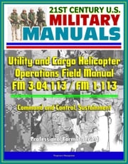 21st Century U.S. Military Manuals: Utility and Cargo Helicopter Operations Field Manual - FM 3-04.113 / FM 1-113 - Command and Control, Sustainment (Professional Format Series) Progressive Management