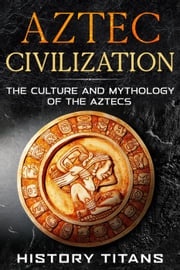 Aztec Civilization: The Culture and Mythology of the Aztecs History Titans