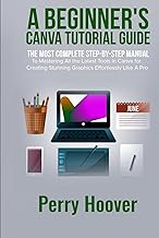 A Beginner's Canva Tutorial Guide: The Most Complete Step-by-Step Manual to Mastering All the Latest