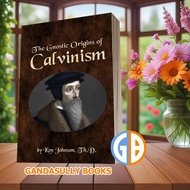 The Gnostic Origins of Calvinism Ken Johnson [Johnson Ken]