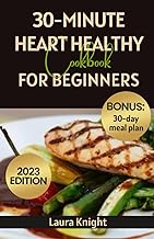 30-Minute Heart Healthy Cookbook for Beginners (2023 Edition): 20+ Perfectly Portioned, Low-Sodium &amp; Low-Fat Recipes to Lower Your Blood Sugar, Cholesterol Levels and Improve Your Heart Health