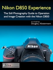 Nikon D850 Experience - The Still Photography Guide to Operation and Image Creation with the Nikon D850 Douglas Klostermann