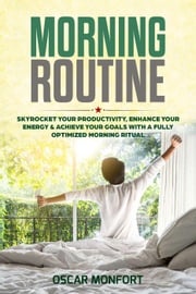 Morning Routine: Skyrocket Your Productivity, Enhance Your Energy &amp; Achieve Your Goals With A Fully Optimized Morning Ritual Oscar Monfort