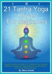21 Tantra Yoga Kriyas for Beginners: A Simplified Step By Step Guide to 21 Traditional Tantra Yoga Kriya Meditation Techniques to Unfold Spiritual Power, Better Health &amp; Inner Peace Within Individuals Shiva Girish