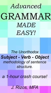 Advanced Grammar Made Easy: The Unorthodox Subject – Verb – Object Methodology of Sentence Structure. A One Hour Crash Course! Jason Rizos