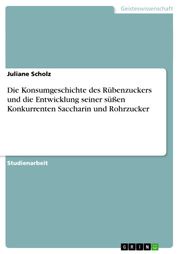 Die Konsumgeschichte des Rübenzuckers und die Entwicklung seiner süßen Konkurrenten Saccharin und Rohrzucker Juliane Scholz