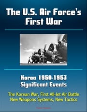 The U.S. Air Force's First War: Korea 1950-1953 Significant Events - The Korean War, First All-Jet Air Battle, New Weapons Systems, New Tactics Progressive Management
