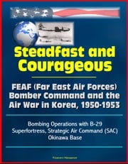 Steadfast and Courageous: FEAF (Far East Air Forces) Bomber Command and the Air War in Korea, 1950-1953 - Bombing Operations with B-29 Superfortress, Strategic Air Command (SAC), Okinawa Base Progressive Management