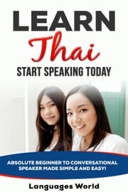 Learn Thai: Start Speaking Today. Absolute Beginner to Conversational Speaker Made Simple and Easy! Languages World