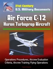 21st Century U.S. Military Documents: Air Force C-12 Huron Turboprop Aircraft - Operations Procedures, Aircrew Evaluation Criteria, Aircrew Training Flying Operations Progressive Management