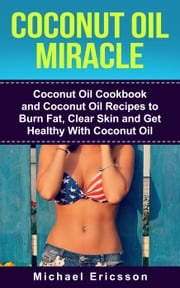 Coconut Oil Miracle: Coconut Oil Cookbook and Coconut Oil Recipes to Burn Fat, Clear Skin and Get Healthy With Coconut Oil Dr. Michael Ericsson