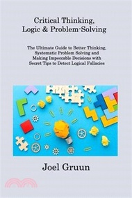 Critical Thinking, Logic &amp; Problem-Solving: The Ultimate Guide to Better Thinking, Systematic Problem Solving and Making Impeccable Decisions with Sec