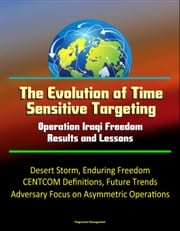 The Evolution of Time Sensitive Targeting: Operation Iraqi Freedom Results and Lessons - Desert Storm, Enduring Freedom, CENTCOM Definitions, Future Trends, Adversary Focus on Asymmetric Operations Progressive Management