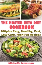 The Master Keto Diet Cookbook: 100plus Easy, Healthy, Fast, Low-Carb, High-Fat Recipes Michelle Newman