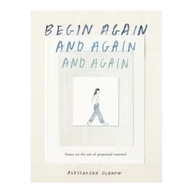 Begin Again, and Again, and Again : Notes on the Art of Perpetual Renewal