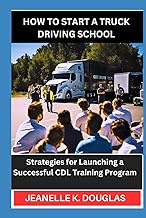 HOW TO START A TRUCK DRIVING SCHOOL: Strategies for Launching a Successful CDL Training Program