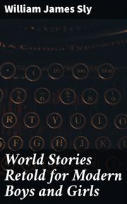 World Stories Retold for Modern Boys and Girls William James Sly