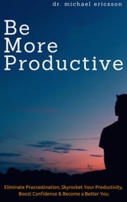 Be More Productive: Eliminate Procrastination, Skyrocket Your Productivity, Boost Confidence &amp; Become a Better You Dr. Michael Ericsson