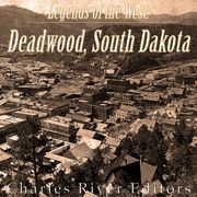 Legends of the West: Deadwood, South Dakota Charles River Editors