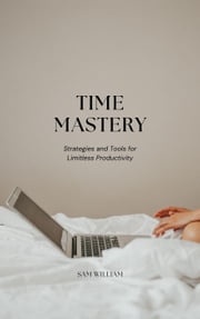 Time Mastery: Strategies and Tools for Limitless Productivity Sam William