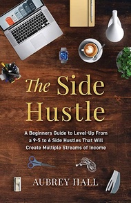 The Side Hustle: A Beginners Guide to Level-Up from a 9-to-5 to 6 Side Hustles That Will Create Mult