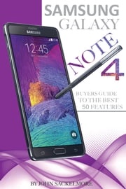 Samsung Galaxy Note 4: Buyers Guide to the Best 50 Features John Sackelmore
