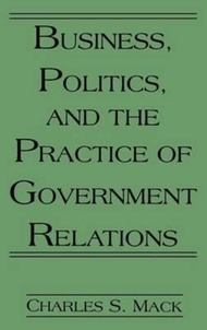 Business, Politics, and the Practice of Government Relations by Charles S. Mack (US edition, hardcov