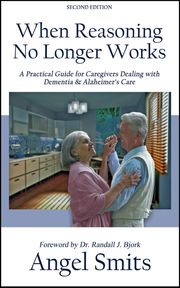 When Reasoning No Longer Works:A Practical Guide for Caregivers Dealing With Dementia &amp; Alzheimer's Care Angel Smits