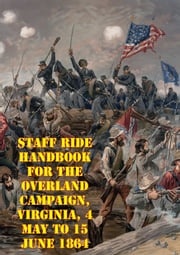 Staff Ride Handbook For The Overland Campaign, Virginia, 4 May To 15 June 1864 Dr. Curtis S. King